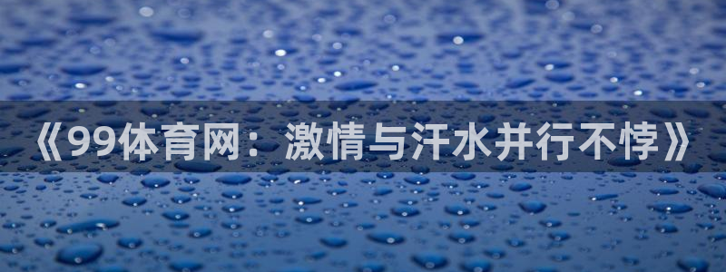 直播nba免费观看说球帝：《99体育网：激情与汗水并行不悖》