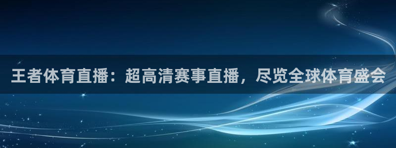 说球帝体育直播官网：王者体育直播：超高清赛事直播，尽览全球体育盛会
