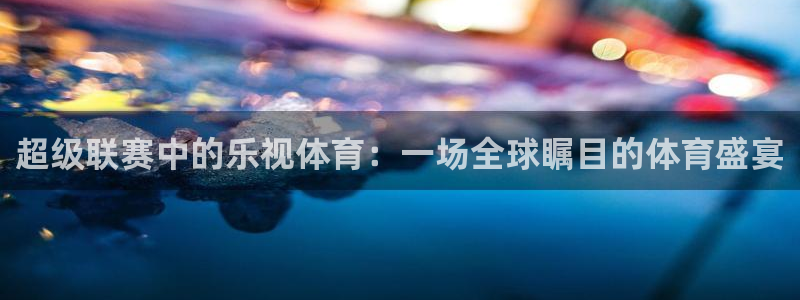 直播nba免费观看说球帝：超级联赛中的乐视体育：一场全球瞩目的体育盛宴