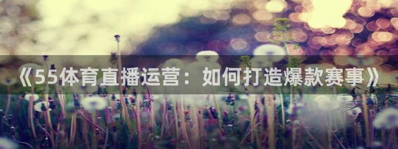 说球帝app官方免费下载：《55体育直播运营：如何打造爆款赛事》
